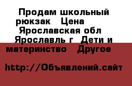 Продам школьный рюкзак › Цена ­ 300 - Ярославская обл., Ярославль г. Дети и материнство » Другое   